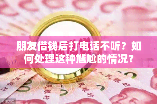 朋友借钱后打电话不听？如何处理这种尴尬的情况？