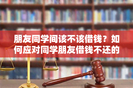 朋友同学间该不该借钱？如何应对同学朋友借钱不还的情况？