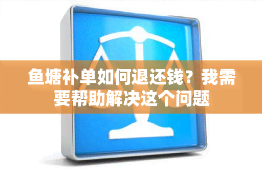 塘补单如何退还钱？我需要帮助解决这个问题