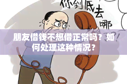 朋友借钱不想借正常吗？如何处理这种情况？