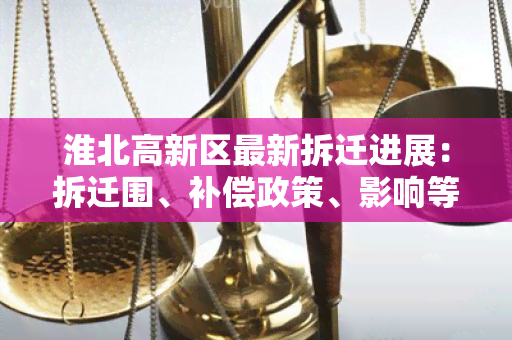 淮北高新区最新拆迁进展：拆迁围、补偿政策、影响等最新信息汇总