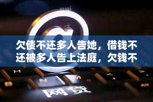 欠债不还多人告她，借钱不还被多人告上法庭，欠钱不还多人起诉的后果