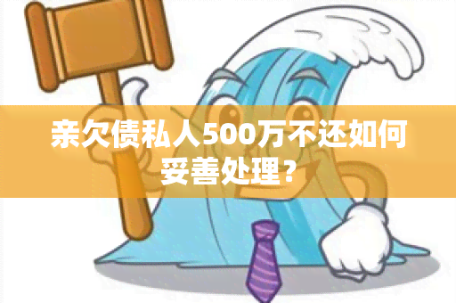 亲欠债私人500万不还如何妥善处理？