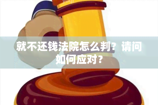 就不还钱法院怎么判？请问如何应对？