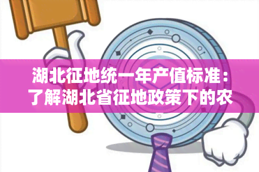 湖北征地统一年产值标准：了解湖北省征地政策下的农田补偿标准及产值评估方法