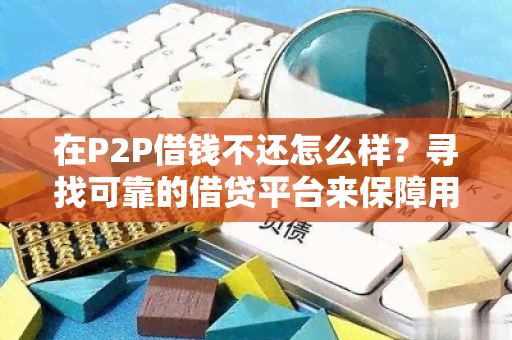 在P2P借钱不还怎么样？寻找可靠的借贷平台来保障用户权益！