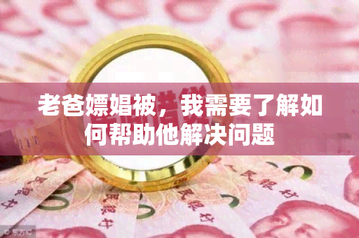 老爸嫖娼被，我需要了解如何帮助他解决问题