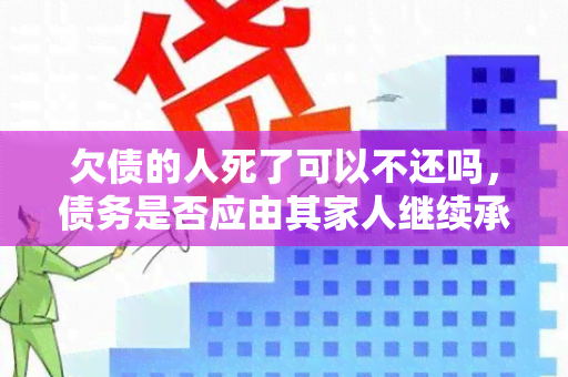 欠债的人死了可以不还吗，债务是否应由其家人继续承担？