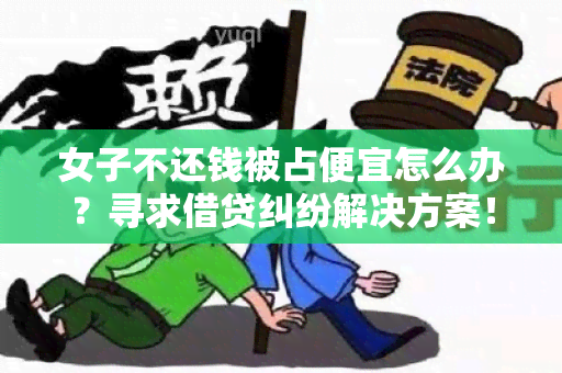 女子不还钱被占便宜怎么办？寻求借贷纠纷解决方案！