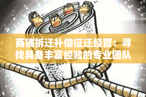 商铺拆迁补偿征迁经营：寻找具备丰富经验的专业团队进行商铺拆迁补偿及征迁经营服务