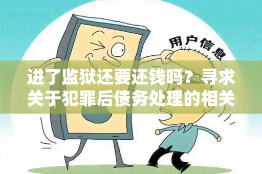 进了监狱还要还钱吗？寻求关于犯罪后债务处理的相关信息和建议