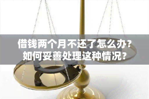 借钱两个月不还了怎么办？如何妥善处理这种情况？