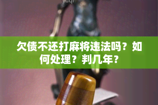 欠债不还打麻将违法吗？如何处理？判几年？