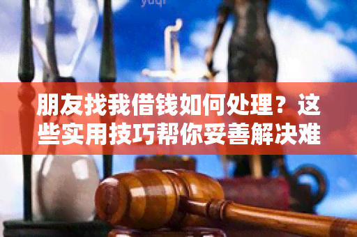 朋友找我借钱如何处理？这些实用技巧帮你妥善解决难题！