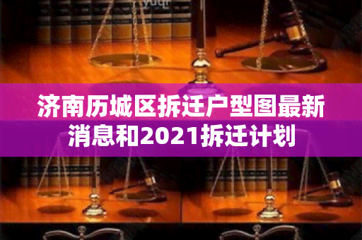 济南历城区拆迁户型图最新消息和2021拆迁计划