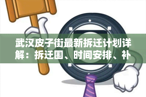 武汉皮子街最新拆迁计划详解：拆迁围、时间安排、补偿政策一览