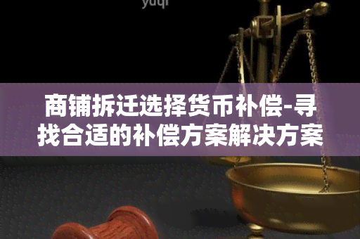 商铺拆迁选择货币补偿-寻找合适的补偿方案解决方案