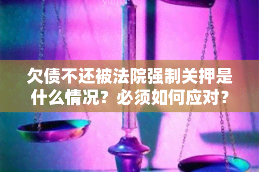 欠债不还被法院强制关押是什么情况？必须如何应对？