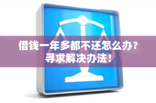 借钱一年多都不还怎么办？寻求解决办法！