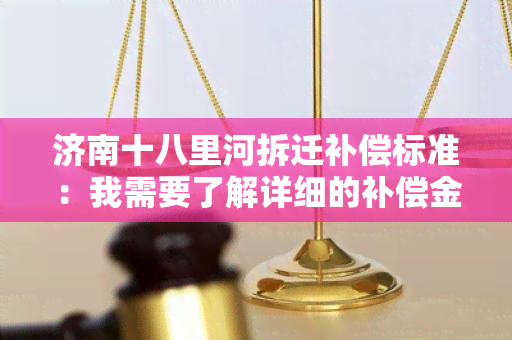 济南十八里河拆迁补偿标准：我需要了解详细的补偿金额和政策。