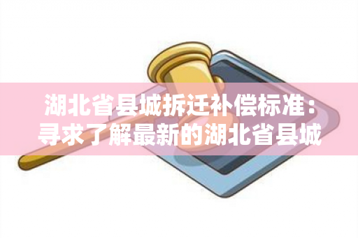 湖北省县城拆迁补偿标准：寻求了解最新的湖北省县城拆迁补偿标准