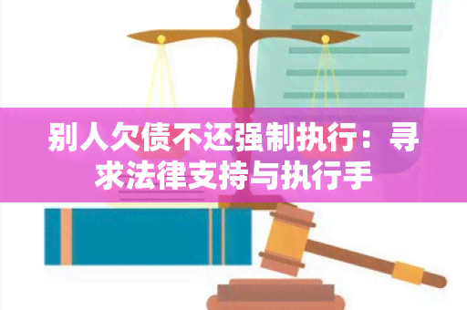 别人欠债不还强制执行：寻求法律支持与执行手