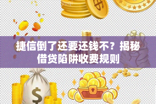 捷信倒了还要还钱不？揭秘借贷陷阱收费规则