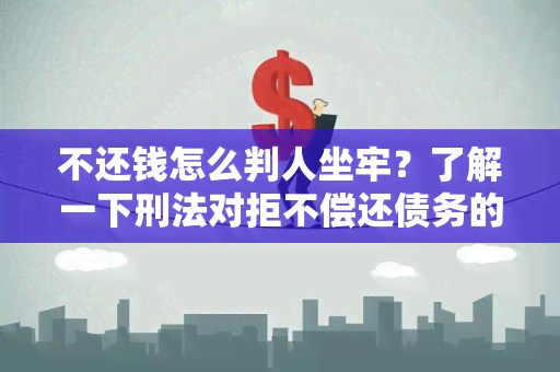 不还钱怎么判人坐牢？了解一下刑法对拒不偿还债务的惩罚力度