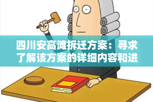 四川安高滩拆迁方案：寻求了解该方案的详细内容和进展情况