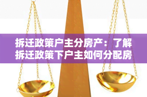 拆迁政策户主分房产：了解拆迁政策下户主如何分配房产