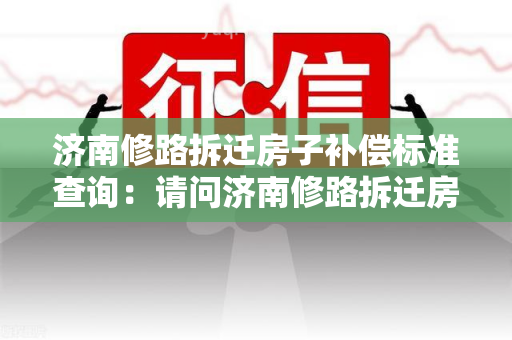 济南修路拆迁房子补偿标准查询：请问济南修路拆迁房子的补偿标准是多少？