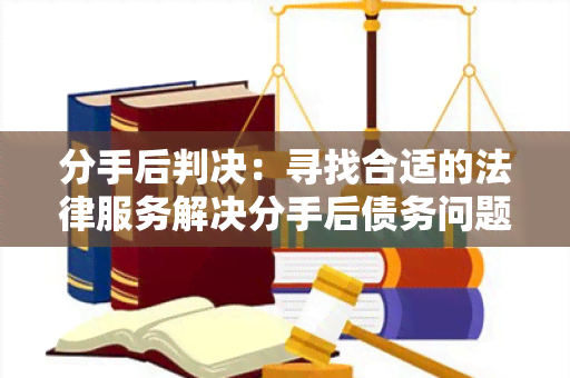 分手后判决：寻找合适的法律服务解决分手后债务问题