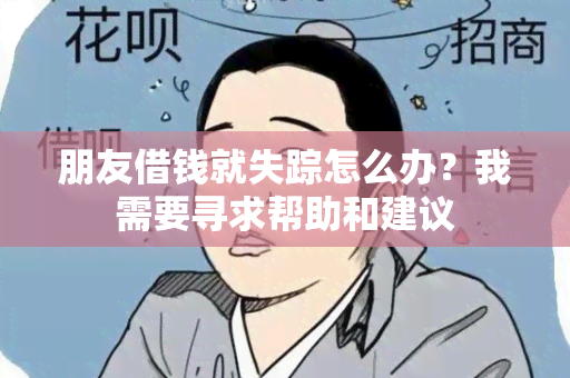 朋友借钱就失踪怎么办？我需要寻求帮助和建议