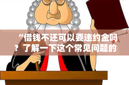 “借钱不还可以要违约金吗？了解一下这个常见问题的答案！”