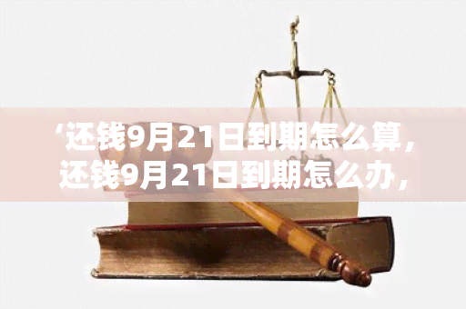 ‘还钱9月21日到期怎么算，还钱9月21日到期怎么办，还钱9月21日到期是几号’ → ‘还钱9月21日到期怎么办’