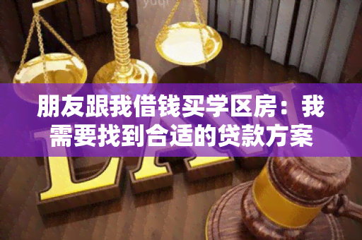 朋友跟我借钱买学区房：我需要找到合适的贷款方案