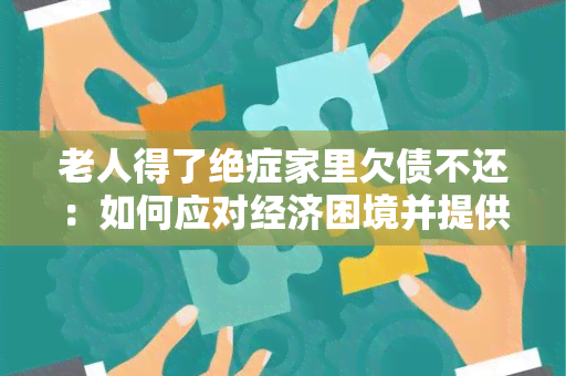 老人得了绝症家里欠债不还：如何应对经济困境并提供照顾？