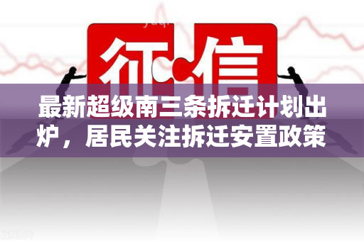 最新超级南三条拆迁计划出炉，居民关注拆迁安置政策及时间表