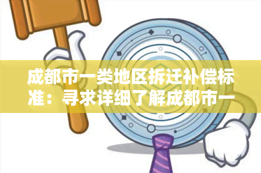 成都市一类地区拆迁补偿标准：寻求详细了解成都市一类地区拆迁补偿标准的用户需求