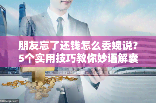 朋友忘了还钱怎么委婉说？5个实用技巧教你妙语解囊！