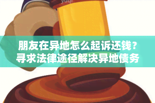 朋友在异地怎么起诉还钱？寻求法律途径解决异地债务问题的用户需求