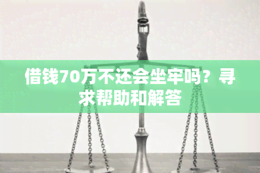 借钱70万不还会坐牢吗？寻求帮助和解答