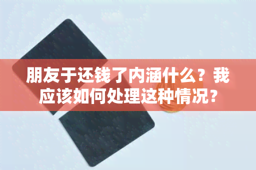 朋友于还钱了内涵什么？我应该如何处理这种情况？