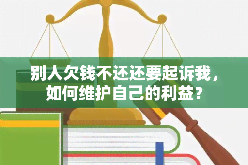 别人欠钱不还还要起诉我，如何维护自己的利益？