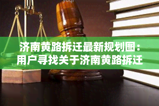 济南黄路拆迁最新规划图：用户寻找关于济南黄路拆迁的最新规划信息