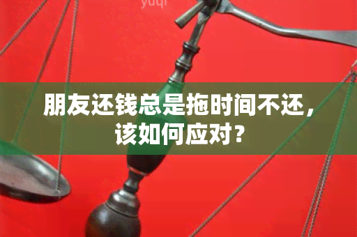 朋友还钱总是拖时间不还，该如何应对？