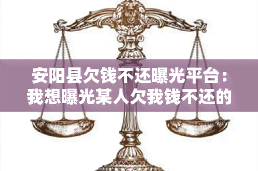 安阳县欠钱不还曝光平台：我想曝光某人欠我钱不还的行为，请问有哪些可靠的曝光平台可以使用？