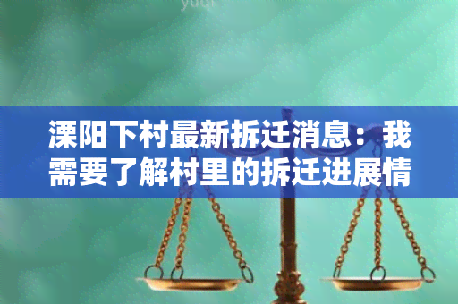 溧阳下村最新拆迁消息：我需要了解村里的拆迁进展情况，以及影响到我的家庭和生活的相关信息。