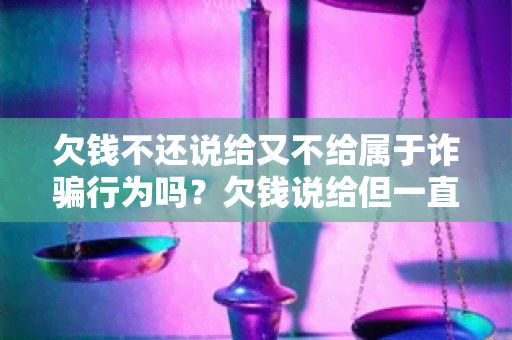 欠钱不还说给又不给属于诈行为吗？欠钱说给但一直不还怎么办？