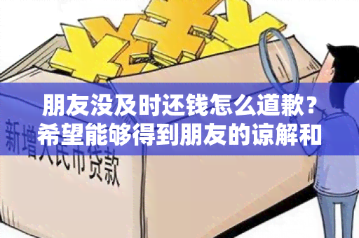 朋友没及时还钱怎么道歉？希望能够得到朋友的谅解和信任！